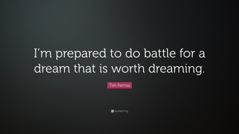 Tim Ferriss Quote: “I’m prepared to do battle for a dream that is worth dreaming.”