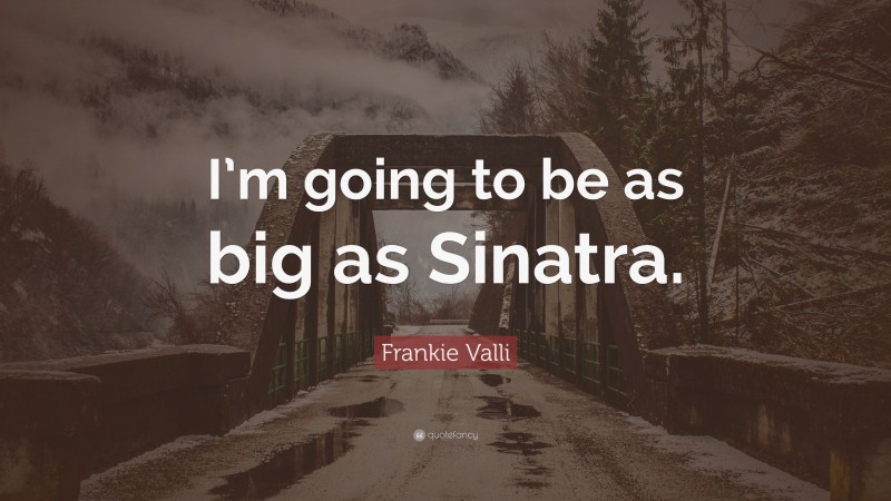 Frankie Valli Quote: “I’m going to be as big as Sinatra.”