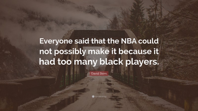 David Stern Quote: “Everyone said that the NBA could not possibly make it because it had too many black players.”