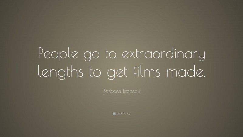 Barbara Broccoli Quote: “People go to extraordinary lengths to get films made.”