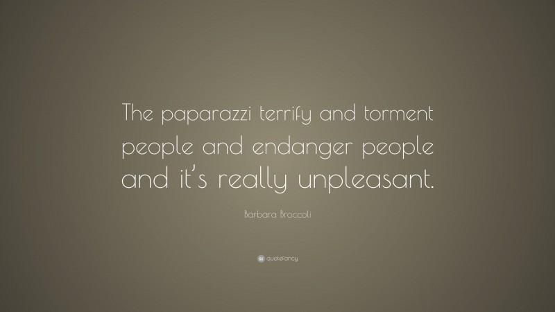 Barbara Broccoli Quote: “The paparazzi terrify and torment people and endanger people and it’s really unpleasant.”