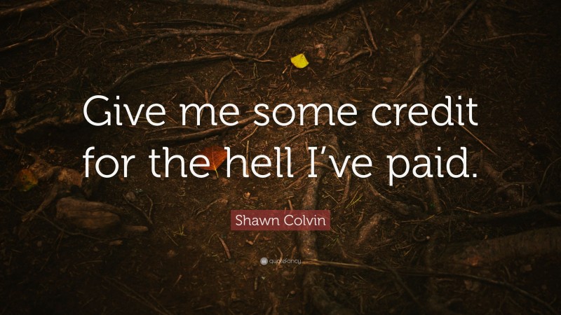 Shawn Colvin Quote: “Give me some credit for the hell I’ve paid.”