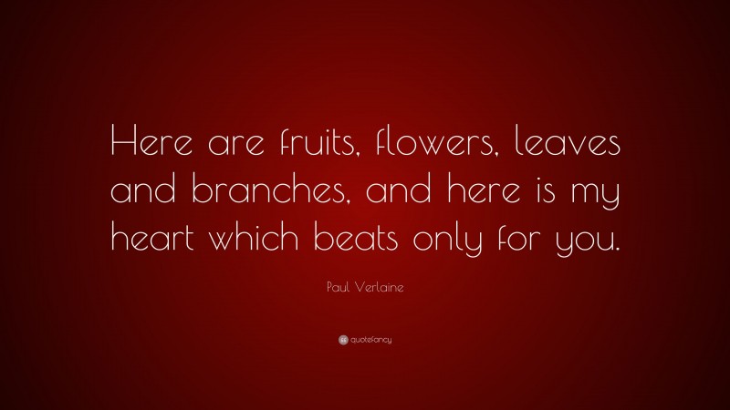 Paul Verlaine Quote: “Here are fruits, flowers, leaves and branches, and here is my heart which beats only for you.”