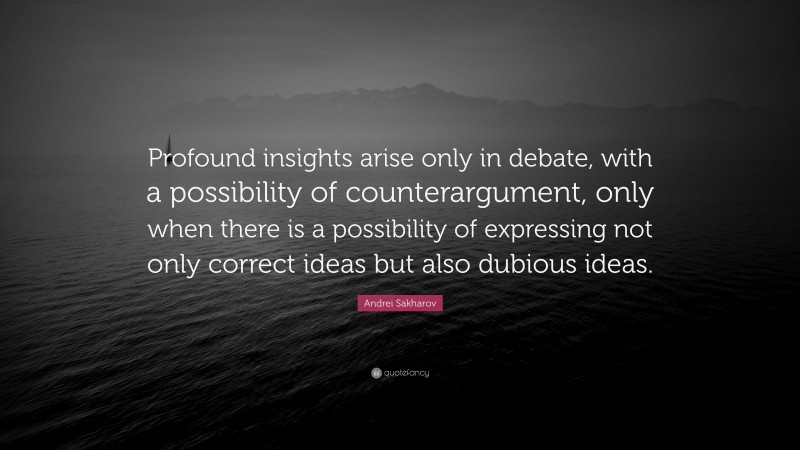Andrei Sakharov Quote: “Profound insights arise only in debate, with a possibility of counterargument, only when there is a possibility of expressing not only correct ideas but also dubious ideas.”