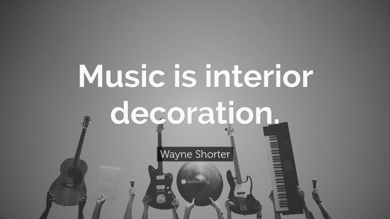 Wayne Shorter Quote: “Music is interior decoration.”