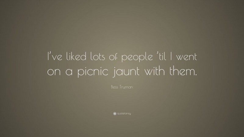 Bess Truman Quote: “I’ve liked lots of people ’til I went on a picnic jaunt with them.”