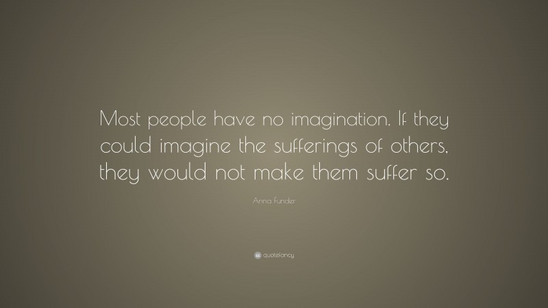 Anna Funder Quote: “Most people have no imagination. If they could imagine the sufferings of others, they would not make them suffer so.”