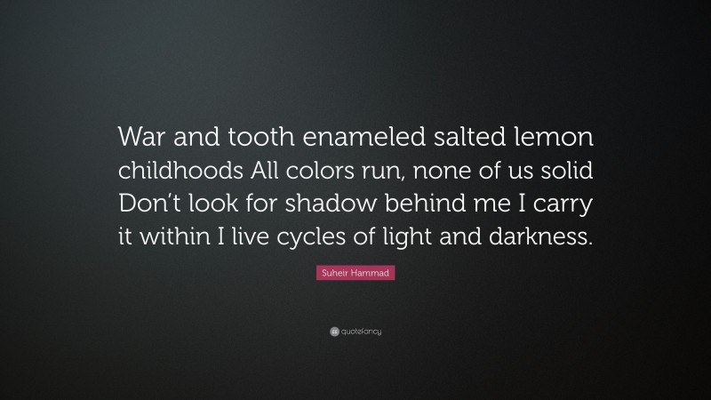 Suheir Hammad Quote: “War and tooth enameled salted lemon childhoods All colors run, none of us solid Don’t look for shadow behind me I carry it within I live cycles of light and darkness.”