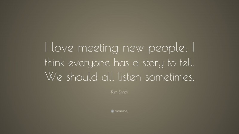 Kim Smith Quote: “I love meeting new people; I think everyone has a story to tell. We should all listen sometimes.”