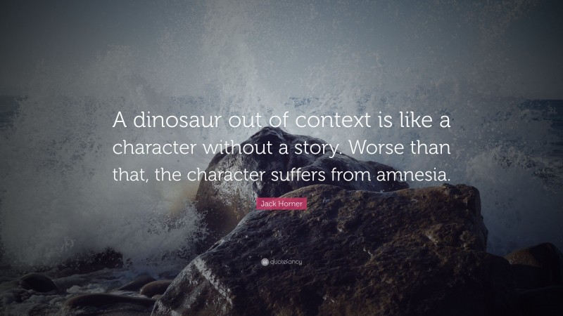 Jack Horner Quote: “A dinosaur out of context is like a character without a story. Worse than that, the character suffers from amnesia.”