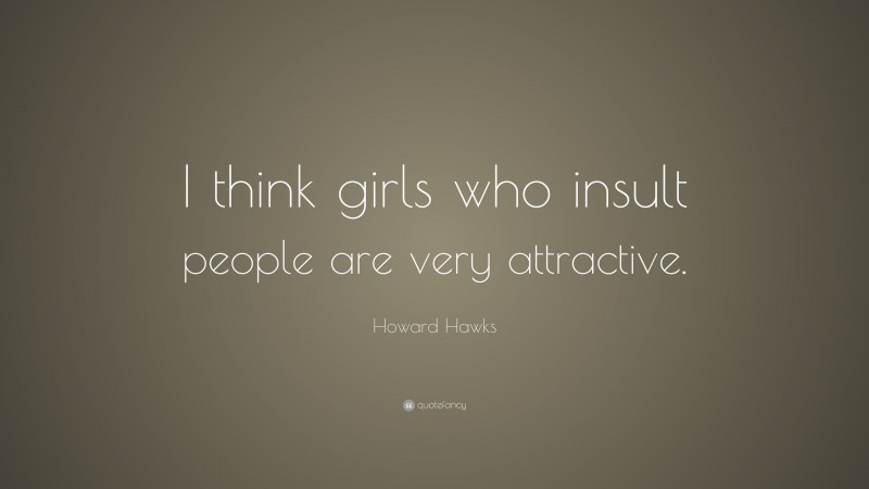 Howard Hawks Quote: “I think girls who insult people are very attractive.”