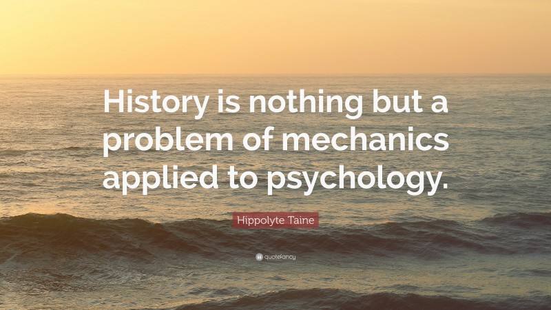 Hippolyte Taine Quote: “History is nothing but a problem of mechanics applied to psychology.”