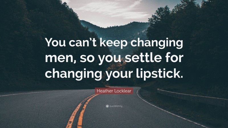 Heather Locklear Quote: “You can’t keep changing men, so you settle for changing your lipstick.”