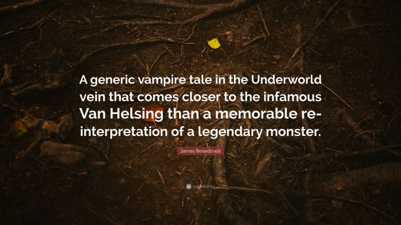 James Berardinelli Quote: “A generic vampire tale in the Underworld vein that comes closer to the infamous Van Helsing than a memorable re-interpretation of a legendary monster.”