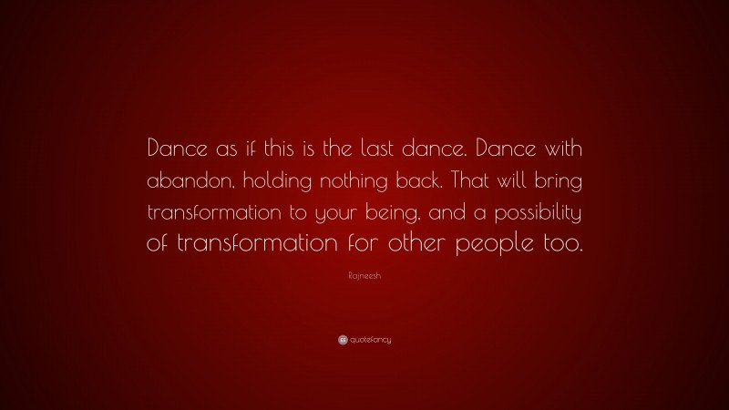 Rajneesh Quote: “Dance as if this is the last dance. Dance with abandon, holding nothing back. That will bring transformation to your being, and a possibility of transformation for other people too.”