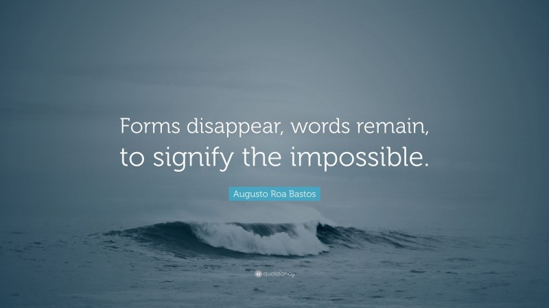 Augusto Roa Bastos Quote: “Forms disappear, words remain, to signify the impossible.”