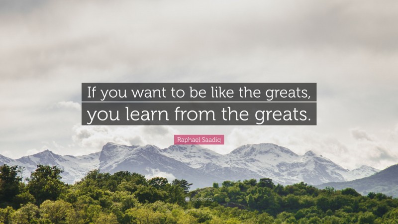 Raphael Saadiq Quote: “If you want to be like the greats, you learn from the greats.”