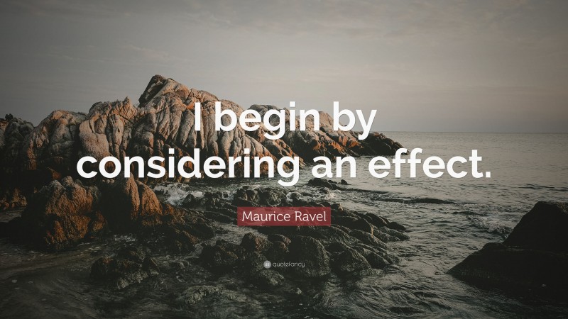 Maurice Ravel Quote: “I begin by considering an effect.”