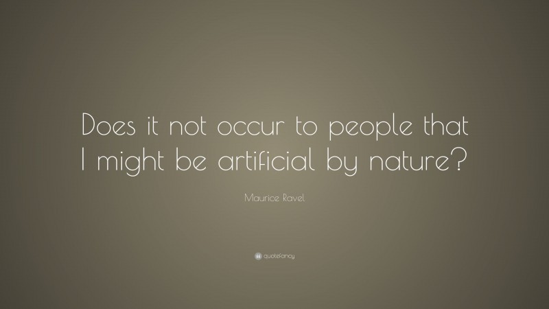 Maurice Ravel Quote: “Does it not occur to people that I might be artificial by nature?”