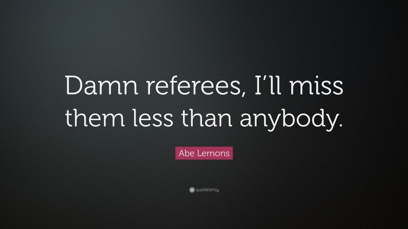 Abe Lemons Quote: “Damn referees, I’ll miss them less than anybody.”