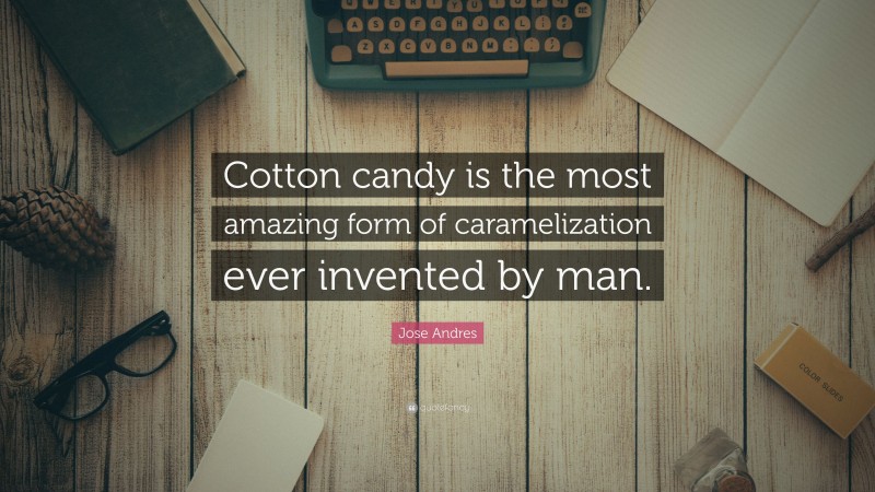 Jose Andres Quote: “Cotton candy is the most amazing form of caramelization ever invented by man.”