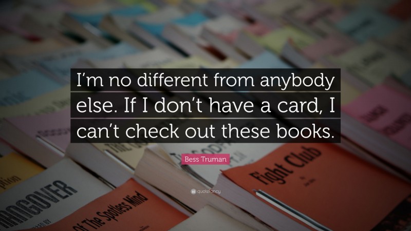 Bess Truman Quote: “I’m no different from anybody else. If I don’t have a card, I can’t check out these books.”