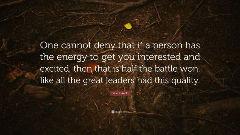 Gale Harold Quote: “One cannot deny that if a person has the energy to get you interested and excited, then that is half the battle won, like all the great leaders had this quality.”