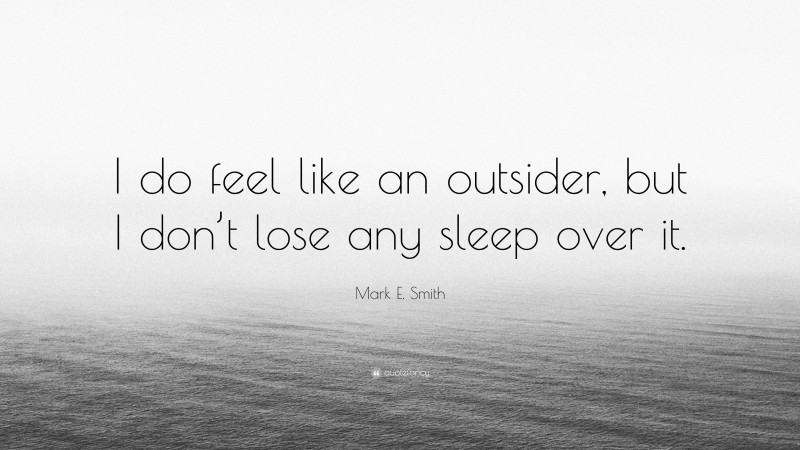 Mark E. Smith Quote: “I do feel like an outsider, but I don’t lose any sleep over it.”