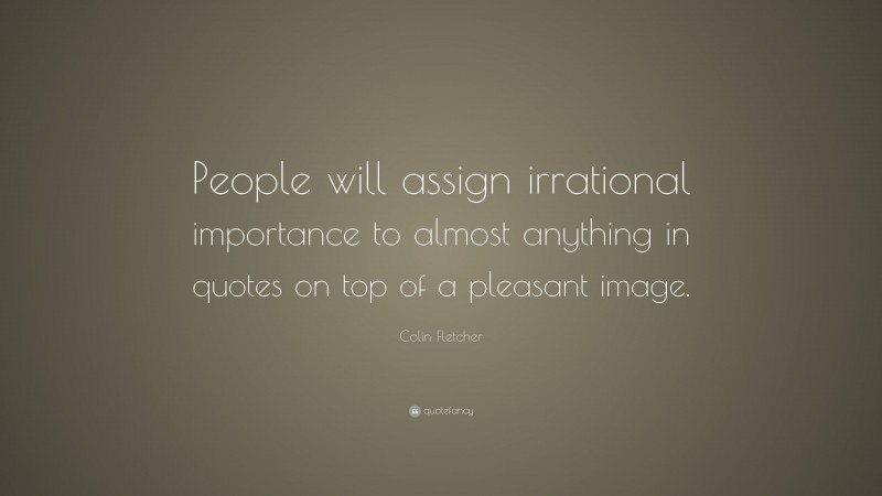 Colin Fletcher Quote: “People will assign irrational importance to almost anything in quotes on top of a pleasant image.”