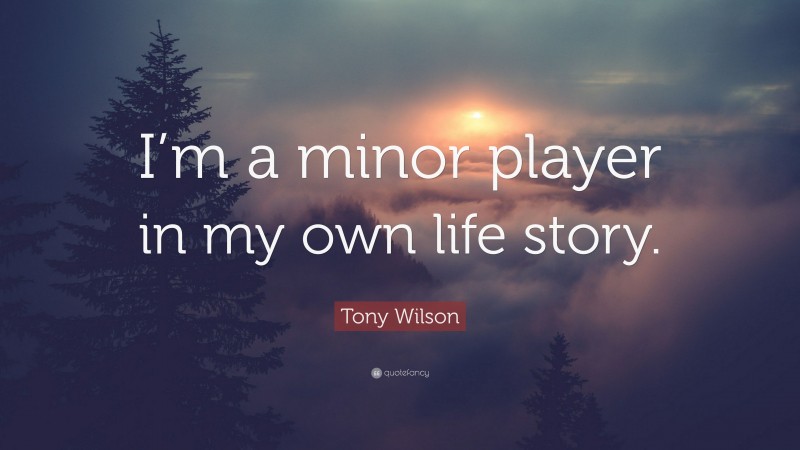 Tony Wilson Quote: “I’m a minor player in my own life story.”