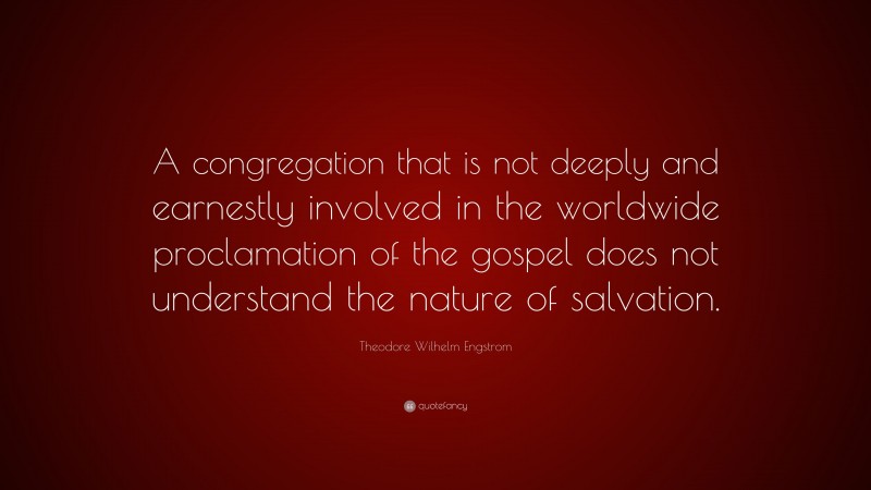 Theodore Wilhelm Engstrom Quote: “A congregation that is not deeply and earnestly involved in the worldwide proclamation of the gospel does not understand the nature of salvation.”