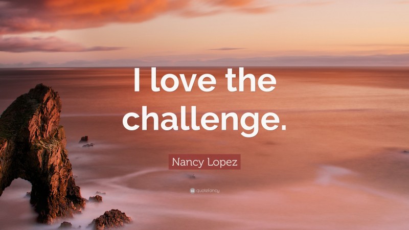 Nancy Lopez Quote: “I love the challenge.”