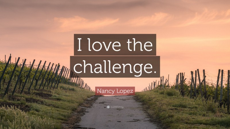 Nancy Lopez Quote: “I love the challenge.”