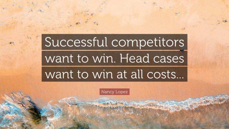 Nancy Lopez Quote: “Successful competitors want to win. Head cases want to win at all costs...”