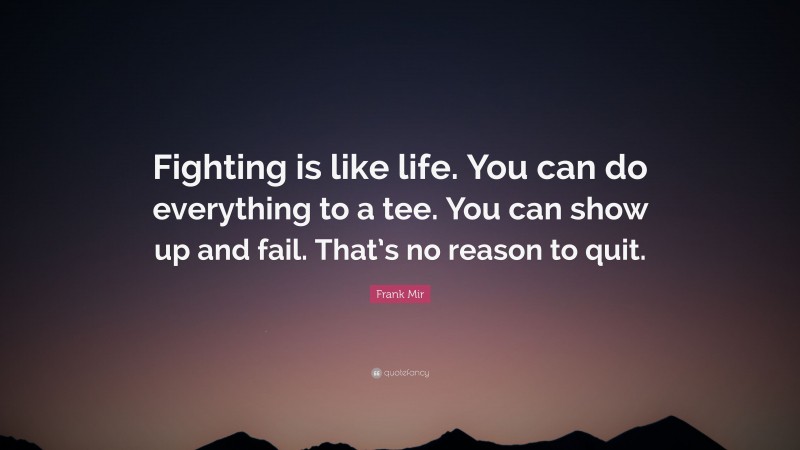 Frank Mir Quote: “Fighting is like life. You can do everything to a tee. You can show up and fail. That’s no reason to quit.”