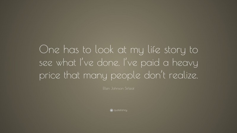 Ellen Johnson Sirleaf Quote: “One has to look at my life story to see what I’ve done. I’ve paid a heavy price that many people don’t realize.”