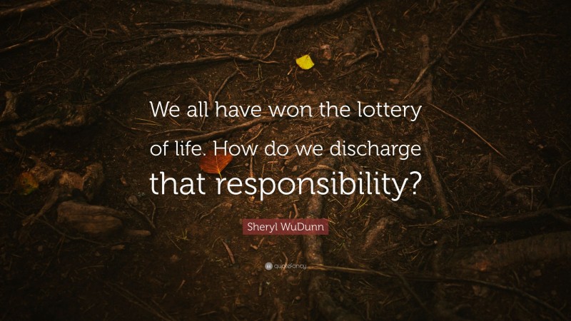 Sheryl WuDunn Quote: “We all have won the lottery of life. How do we discharge that responsibility?”
