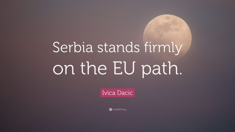 Ivica Dacic Quote: “Serbia stands firmly on the EU path.”