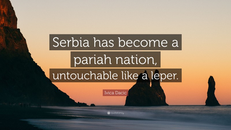 Ivica Dacic Quote: “Serbia has become a pariah nation, untouchable like a leper.”