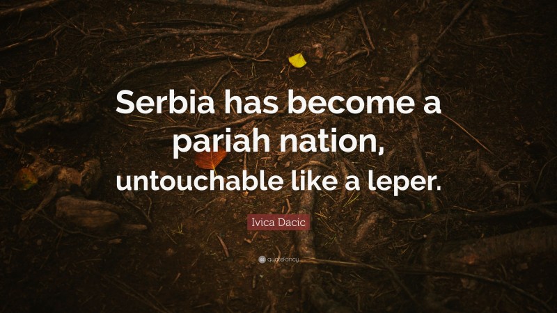 Ivica Dacic Quote: “Serbia has become a pariah nation, untouchable like a leper.”