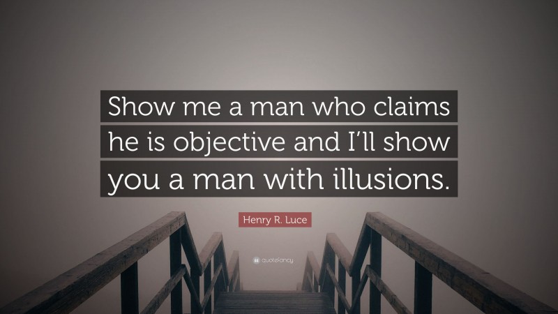 Henry R. Luce Quote: “Show me a man who claims he is objective and I’ll show you a man with illusions.”