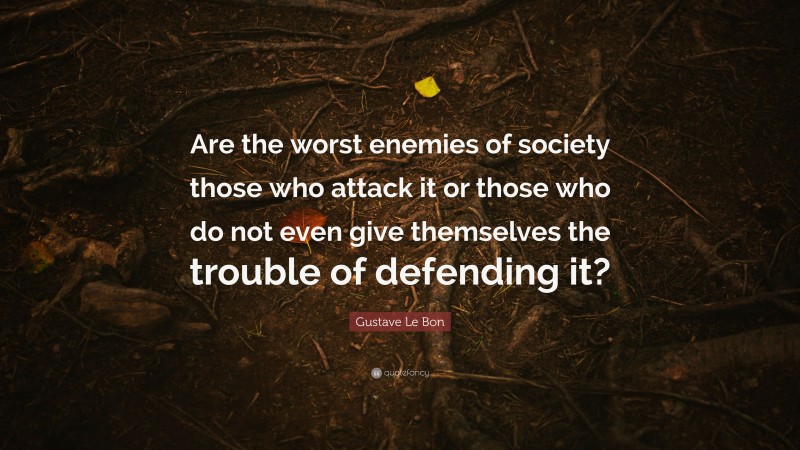 Gustave Le Bon Quote: “Are the worst enemies of society those who attack it or those who do not even give themselves the trouble of defending it?”