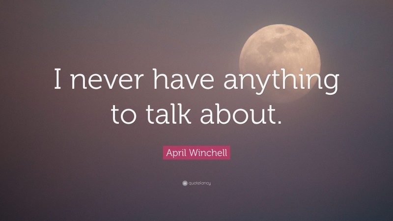 April Winchell Quote: “I never have anything to talk about.”