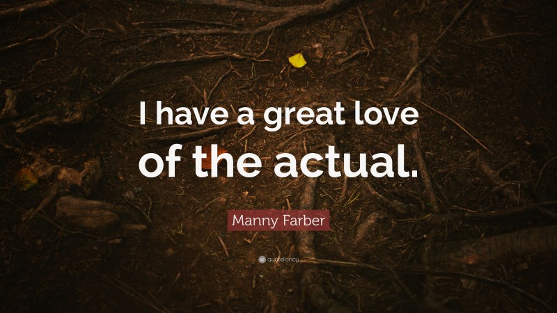 Manny Farber Quote: “I have a great love of the actual.”