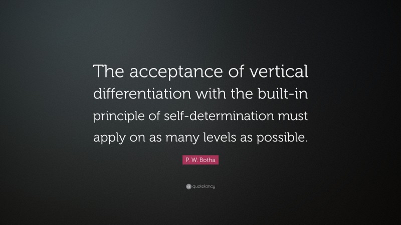 P. W. Botha Quote: “The acceptance of vertical differentiation with the built-in principle of self-determination must apply on as many levels as possible.”
