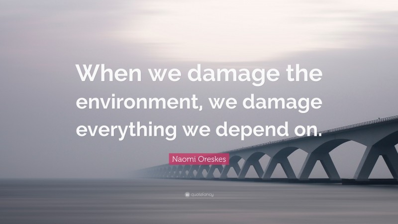 Naomi Oreskes Quote: “When we damage the environment, we damage everything we depend on.”