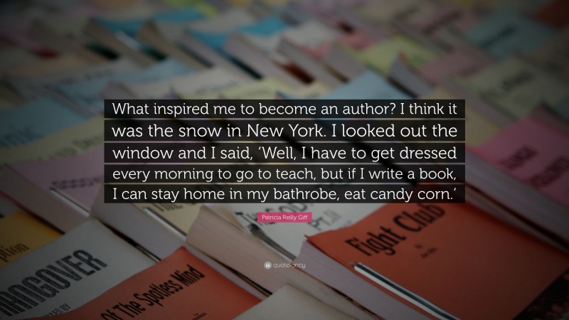 Patricia Reilly Giff Quote: “What inspired me to become an author? I think it was the snow in New York. I looked out the window and I said, ‘Well, I have to get dressed every morning to go to teach, but if I write a book, I can stay home in my bathrobe, eat candy corn.’”