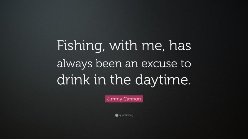 Jimmy Cannon Quote: “Fishing, with me, has always been an excuse to drink in the daytime.”