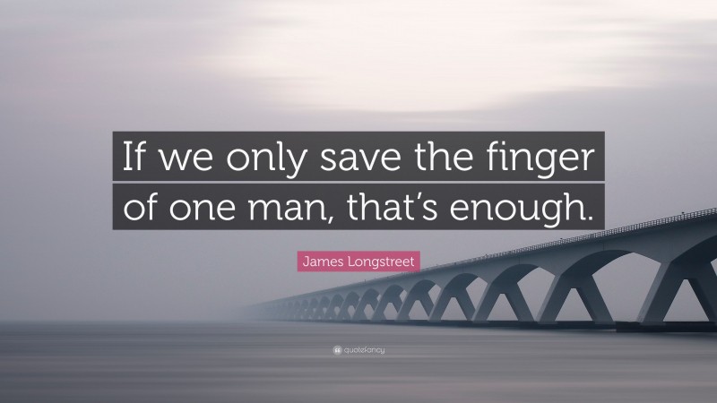 James Longstreet Quote: “If we only save the finger of one man, that’s enough.”