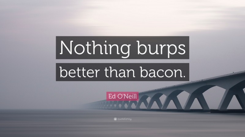 Ed O'Neill Quote: “Nothing burps better than bacon.”